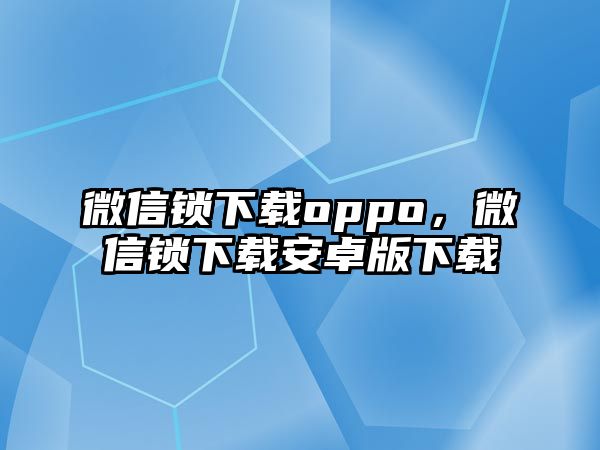 微信鎖下載oppo，微信鎖下載安卓版下載