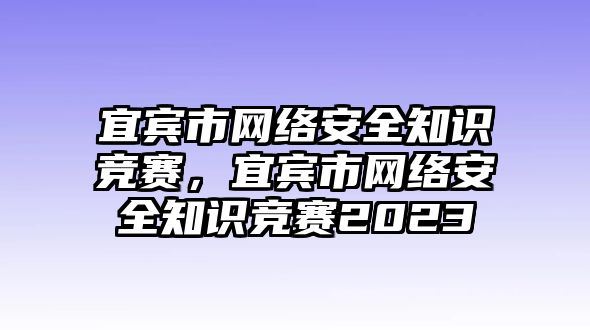 宜賓市網(wǎng)絡安全知識競賽，宜賓市網(wǎng)絡安全知識競賽2023