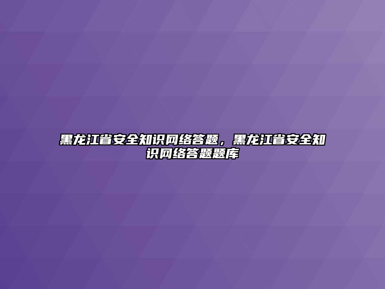 黑龍江省安全知識(shí)網(wǎng)絡(luò)答題，黑龍江省安全知識(shí)網(wǎng)絡(luò)答題題庫(kù)