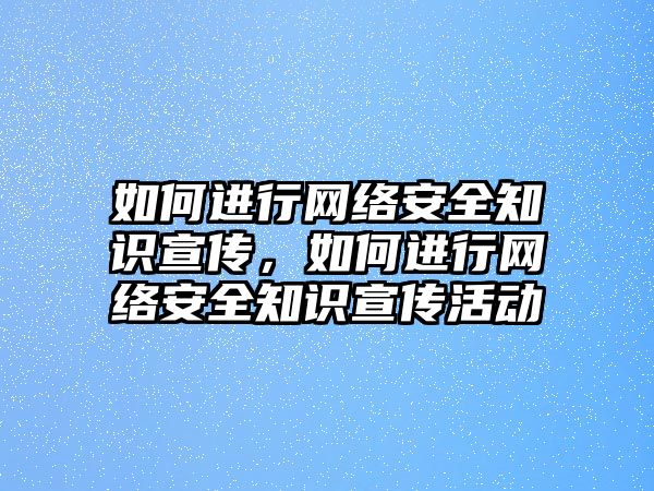 如何進行網(wǎng)絡安全知識宣傳，如何進行網(wǎng)絡安全知識宣傳活動