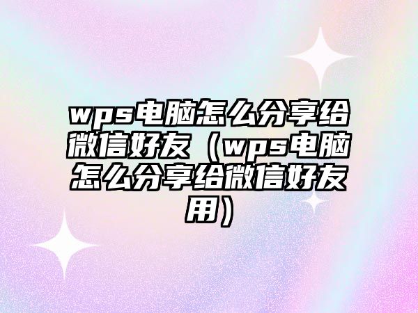 wps電腦怎么分享給微信好友（wps電腦怎么分享給微信好友用）