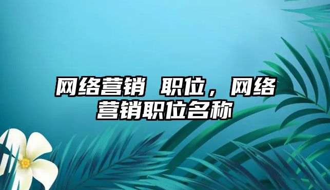 網(wǎng)絡營銷 職位，網(wǎng)絡營銷職位名稱