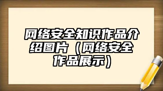 網(wǎng)絡(luò)安全知識作品介紹圖片（網(wǎng)絡(luò)安全作品展示）