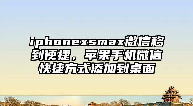 iphonexsmax微信移到便捷，蘋果手機微信快捷方式添加到桌面