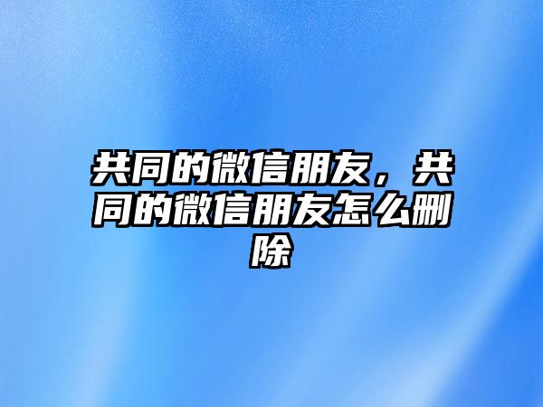 共同的微信朋友，共同的微信朋友怎么刪除