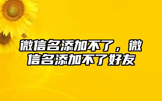 微信名添加不了，微信名添加不了好友