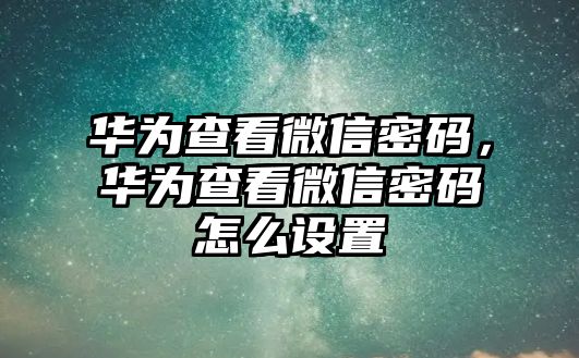 華為查看微信密碼，華為查看微信密碼怎么設置