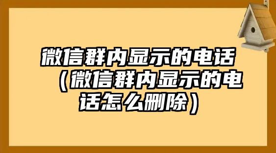 微信群內(nèi)顯示的電話（微信群內(nèi)顯示的電話怎么刪除）