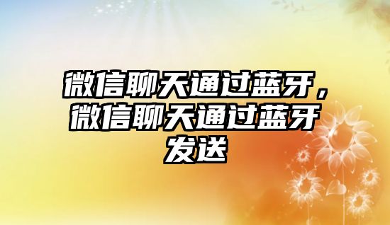 微信聊天通過(guò)藍(lán)牙，微信聊天通過(guò)藍(lán)牙發(fā)送