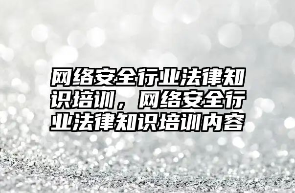 網絡安全行業(yè)法律知識培訓，網絡安全行業(yè)法律知識培訓內容