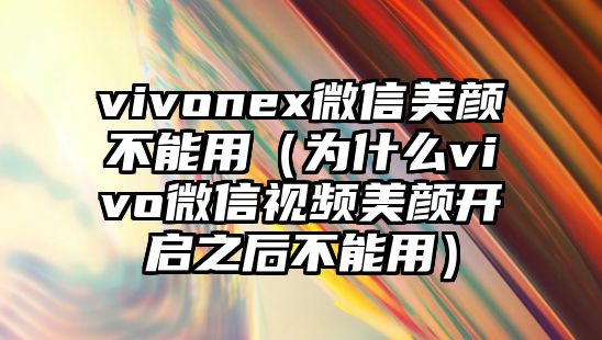 vivonex微信美顏不能用（為什么vivo微信視頻美顏開啟之后不能用）