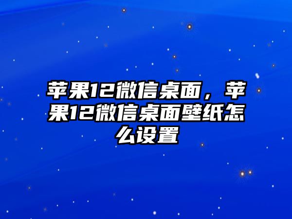 蘋果12微信桌面，蘋果12微信桌面壁紙?jiān)趺丛O(shè)置