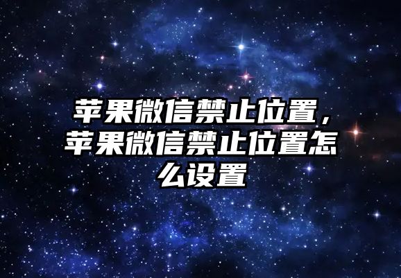 蘋果微信禁止位置，蘋果微信禁止位置怎么設(shè)置