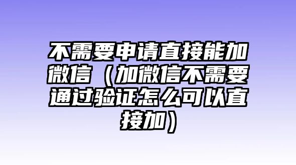 不需要申請直接能加微信（加微信不需要通過驗證怎么可以直接加）