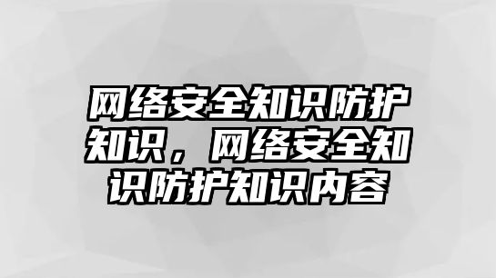 網(wǎng)絡(luò)安全知識防護知識，網(wǎng)絡(luò)安全知識防護知識內(nèi)容