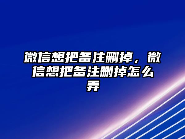 微信想把備注刪掉，微信想把備注刪掉怎么弄