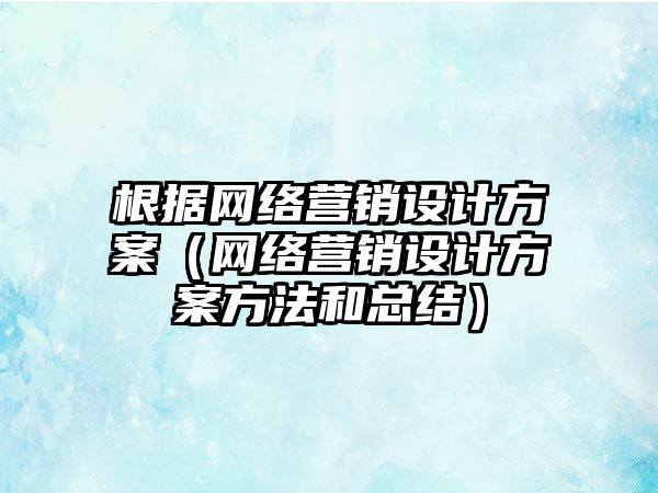 根據(jù)網(wǎng)絡營銷設計方案（網(wǎng)絡營銷設計方案方法和總結）