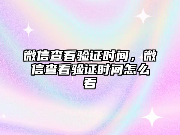 微信查看驗證時間，微信查看驗證時間怎么看