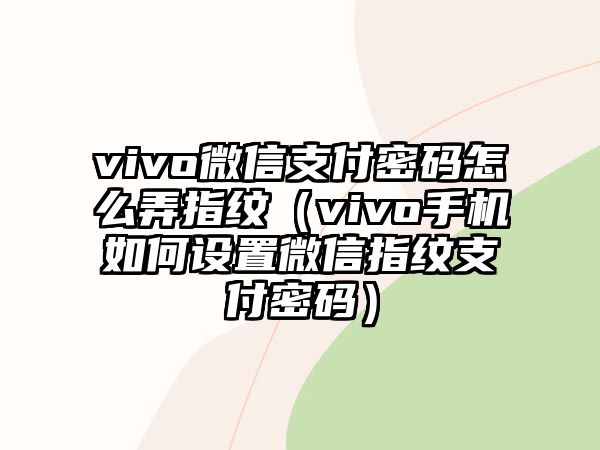 vivo微信支付密碼怎么弄指紋（vivo手機(jī)如何設(shè)置微信指紋支付密碼）