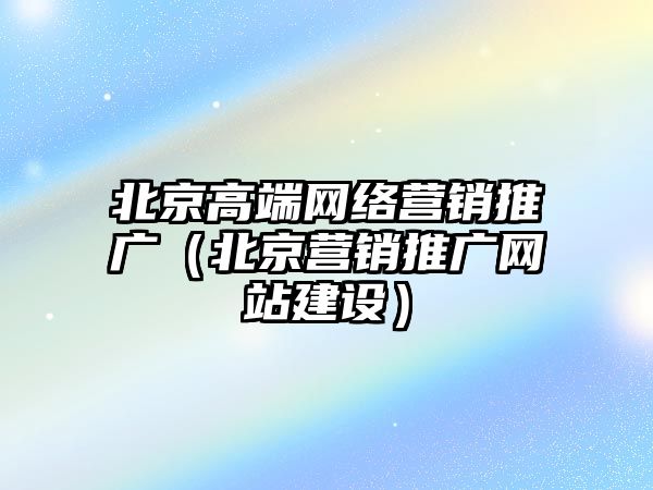 北京高端網(wǎng)絡營銷推廣（北京營銷推廣網(wǎng)站建設）