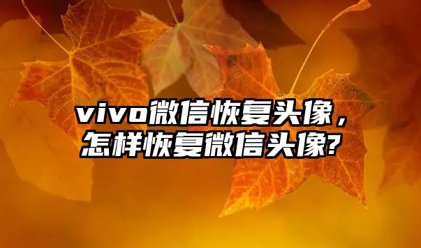 vivo微信恢復(fù)頭像，怎樣恢復(fù)微信頭像?