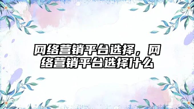 網(wǎng)絡營銷平臺選擇，網(wǎng)絡營銷平臺選擇什么