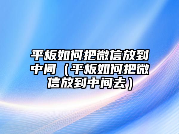 平板如何把微信放到中間（平板如何把微信放到中間去）