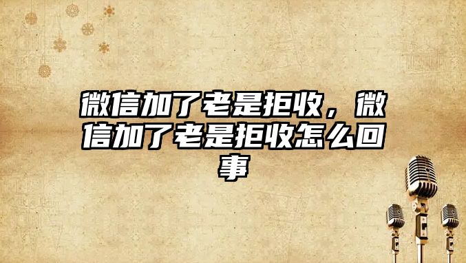 微信加了老是拒收，微信加了老是拒收怎么回事