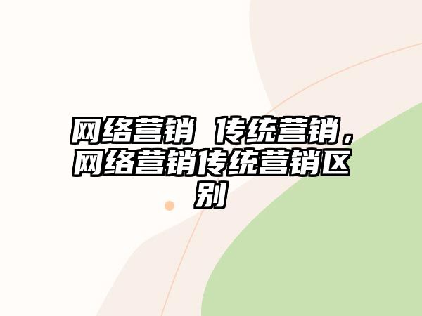 網絡營銷 傳統(tǒng)營銷，網絡營銷傳統(tǒng)營銷區(qū)別