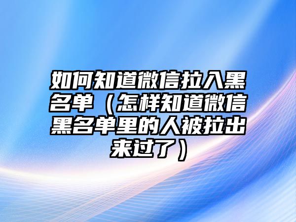 如何知道微信拉入黑名單（怎樣知道微信黑名單里的人被拉出來過了）