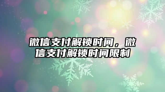 微信支付解鎖時(shí)間，微信支付解鎖時(shí)間限制