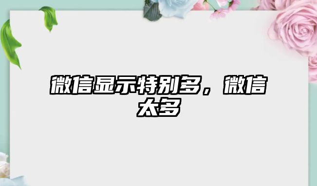 微信顯示特別多，微信太多