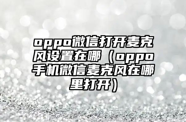 oppo微信打開麥克風(fēng)設(shè)置在哪（oppo手機(jī)微信麥克風(fēng)在哪里打開）