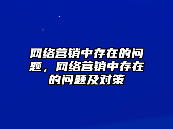 網(wǎng)絡營銷中存在的問題，網(wǎng)絡營銷中存在的問題及對策