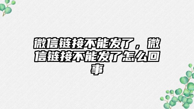 微信鏈接不能發(fā)了，微信鏈接不能發(fā)了怎么回事