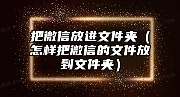 把微信放進(jìn)文件夾（怎樣把微信的文件放到文件夾）