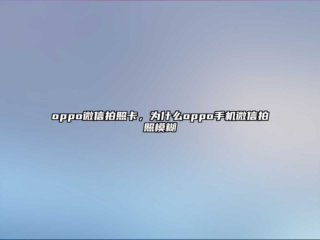 oppo微信拍照卡，為什么oppo手機微信拍照模糊