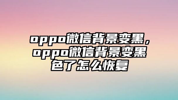 oppo微信背景變黑，oppo微信背景變黑色了怎么恢復(fù)