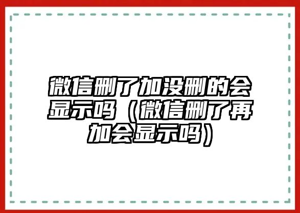 微信刪了加沒(méi)刪的會(huì)顯示嗎（微信刪了再加會(huì)顯示嗎）