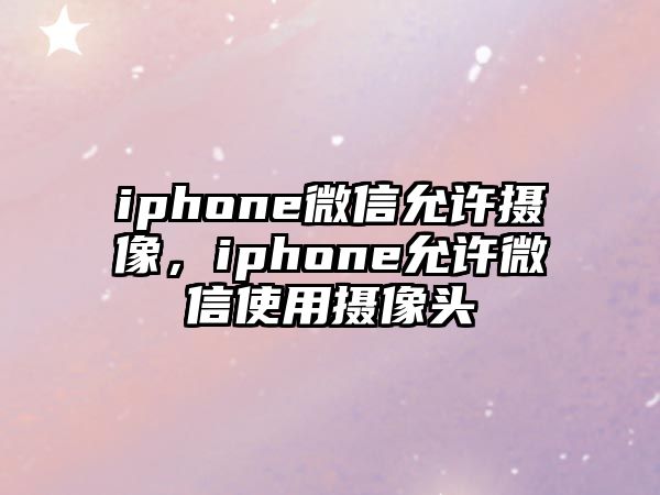 iphone微信允許攝像，iphone允許微信使用攝像頭