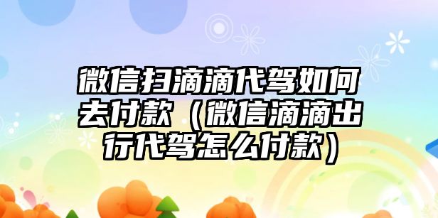 微信掃滴滴代駕如何去付款（微信滴滴出行代駕怎么付款）