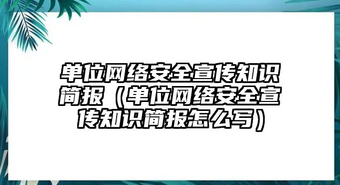 單位網(wǎng)絡(luò)安全宣傳知識簡報(bào)（單位網(wǎng)絡(luò)安全宣傳知識簡報(bào)怎么寫）