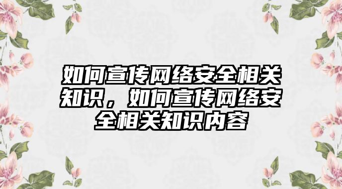 如何宣傳網絡安全相關知識，如何宣傳網絡安全相關知識內容