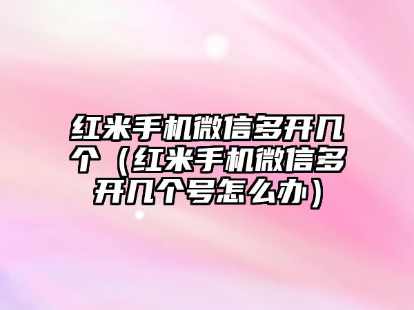 紅米手機微信多開幾個（紅米手機微信多開幾個號怎么辦）