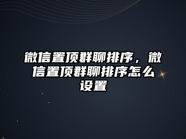 微信置頂群聊排序，微信置頂群聊排序怎么設(shè)置