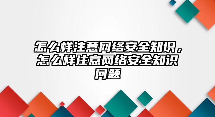 怎么樣注意網(wǎng)絡(luò)安全知識，怎么樣注意網(wǎng)絡(luò)安全知識問題