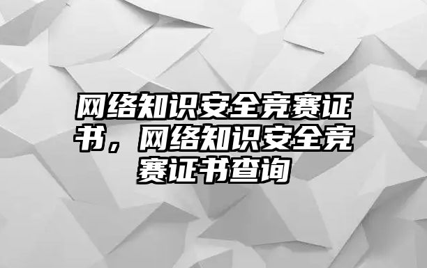 網(wǎng)絡(luò)知識(shí)安全競(jìng)賽證書(shū)，網(wǎng)絡(luò)知識(shí)安全競(jìng)賽證書(shū)查詢