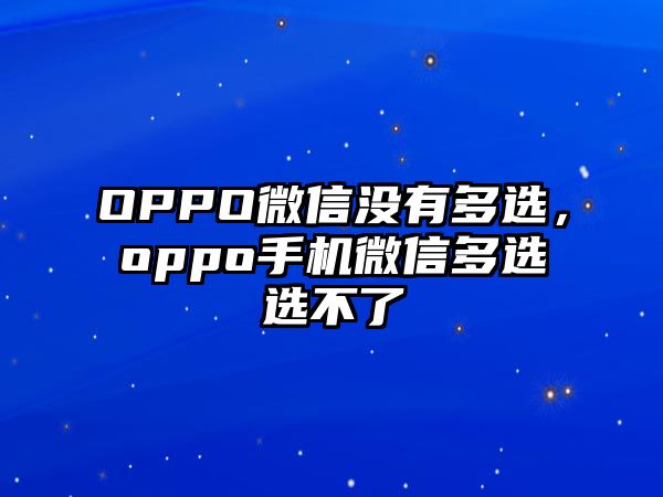 OPPO微信沒(méi)有多選，oppo手機(jī)微信多選選不了