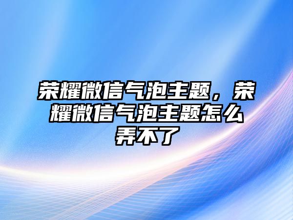 榮耀微信氣泡主題，榮耀微信氣泡主題怎么弄不了