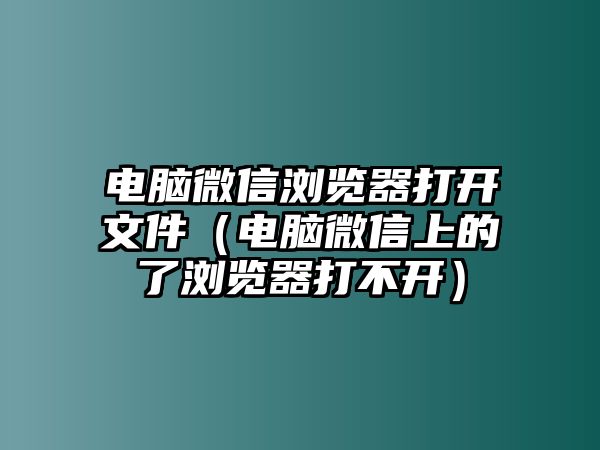 電腦微信瀏覽器打開(kāi)文件（電腦微信上的了瀏覽器打不開(kāi)）